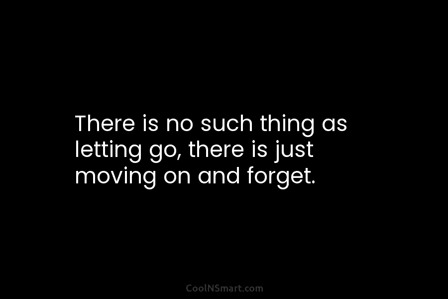 There is no such thing as letting go, there is just moving on and forget.