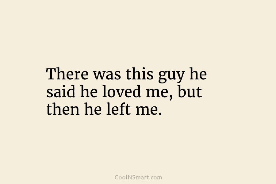 There was this guy he said he loved me, but then he left me.