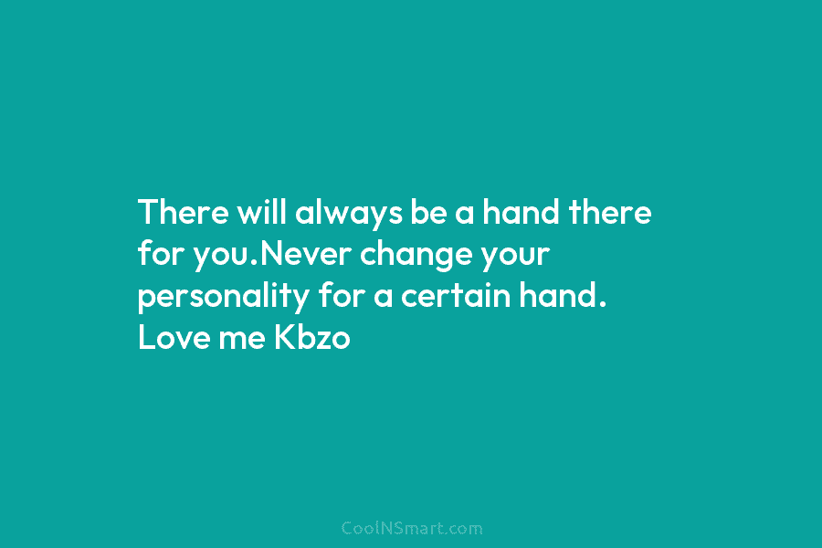 There will always be a hand there for you.Never change your personality for a certain hand. Love me Kbzo