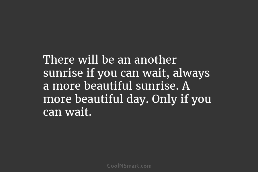 There will be an another sunrise if you can wait, always a more beautiful sunrise....