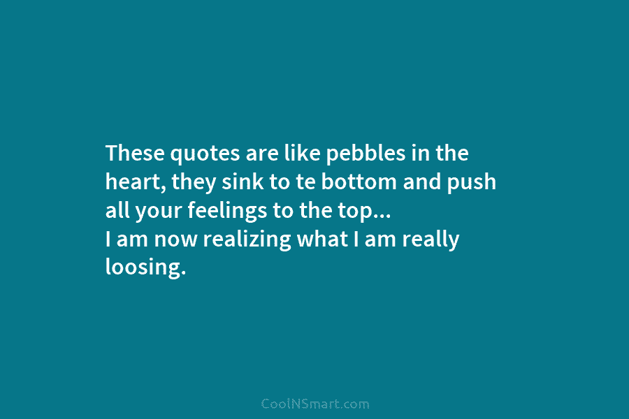 These quotes are like pebbles in the heart, they sink to te bottom and push...