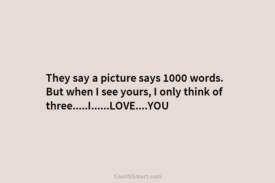 They say a picture says 1000 words. But when I see yours, I only think...