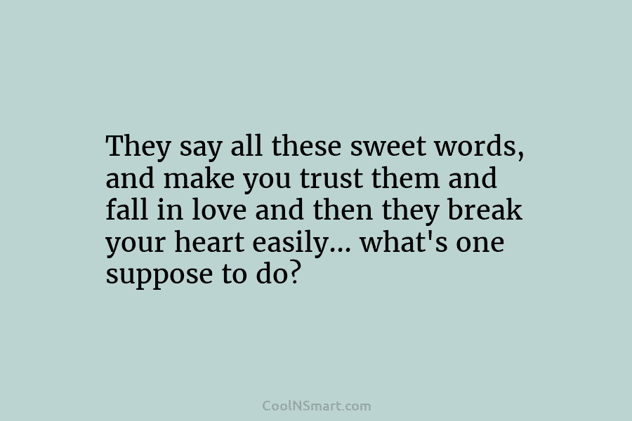 They say all these sweet words, and make you trust them and fall in love and then they break your...