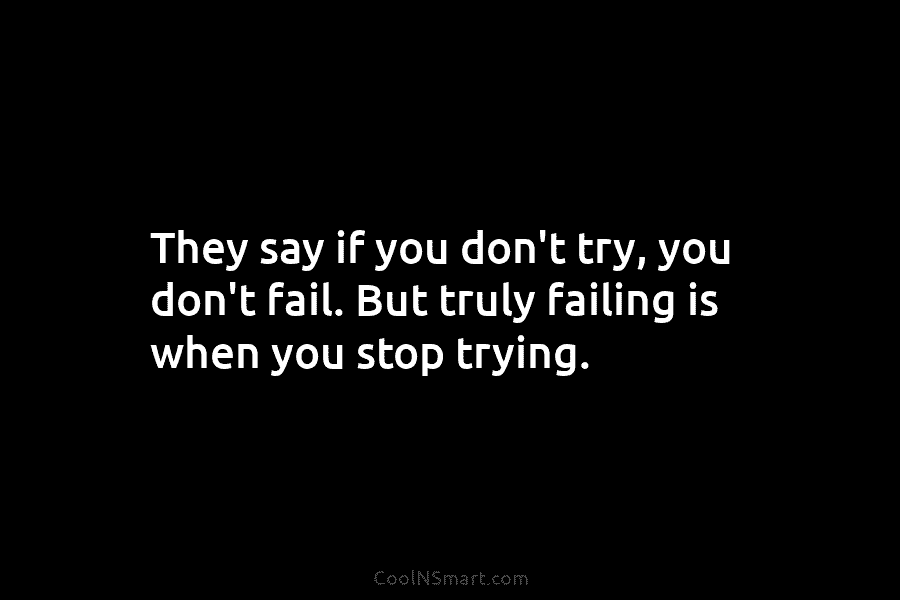 They say if you don’t try, you don’t fail. But truly failing is when you stop trying.