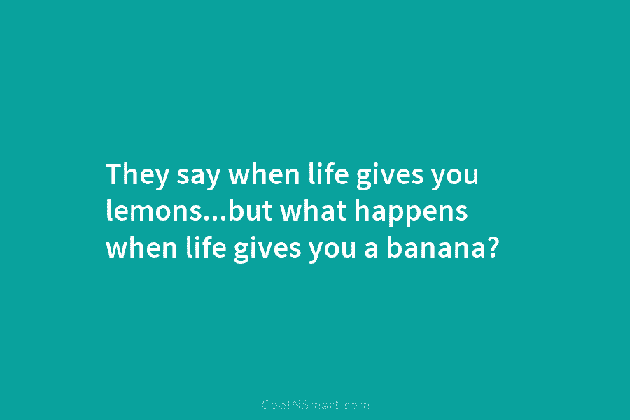 They say when life gives you lemons…but what happens when life gives you a banana?