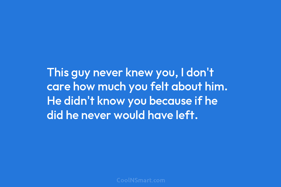 This guy never knew you, I don’t care how much you felt about him. He...
