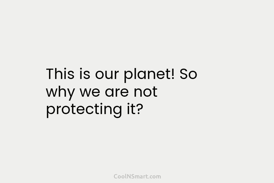This is our planet! So why we are not protecting it?