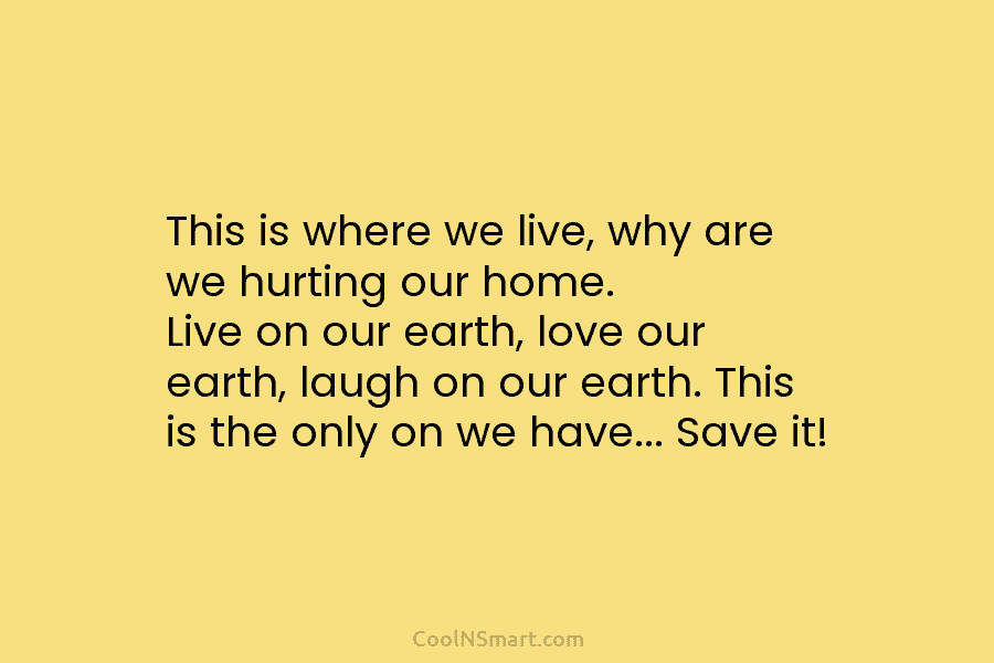 This is where we live, why are we hurting our home. Live on our earth, love our earth, laugh on...