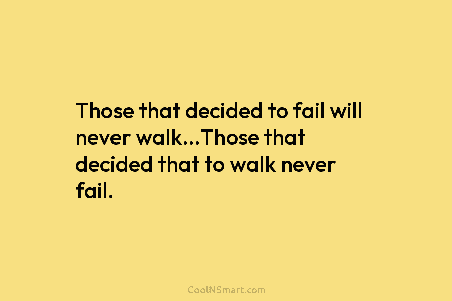 Those that decided to fail will never walk…Those that decided that to walk never fail.