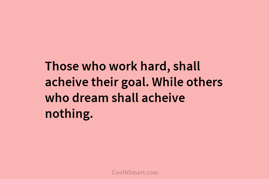Those who work hard, shall acheive their goal. While others who dream shall acheive nothing.