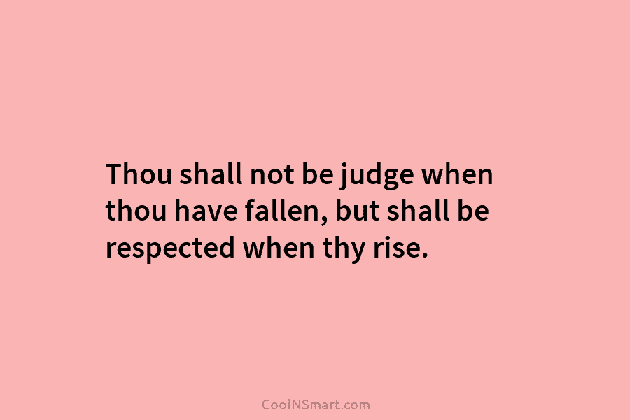 Thou shall not be judge when thou have fallen, but shall be respected when thy rise.