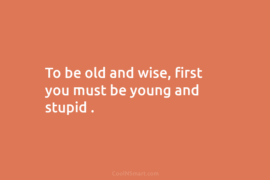 To be old and wise, first you must be young and stupid .