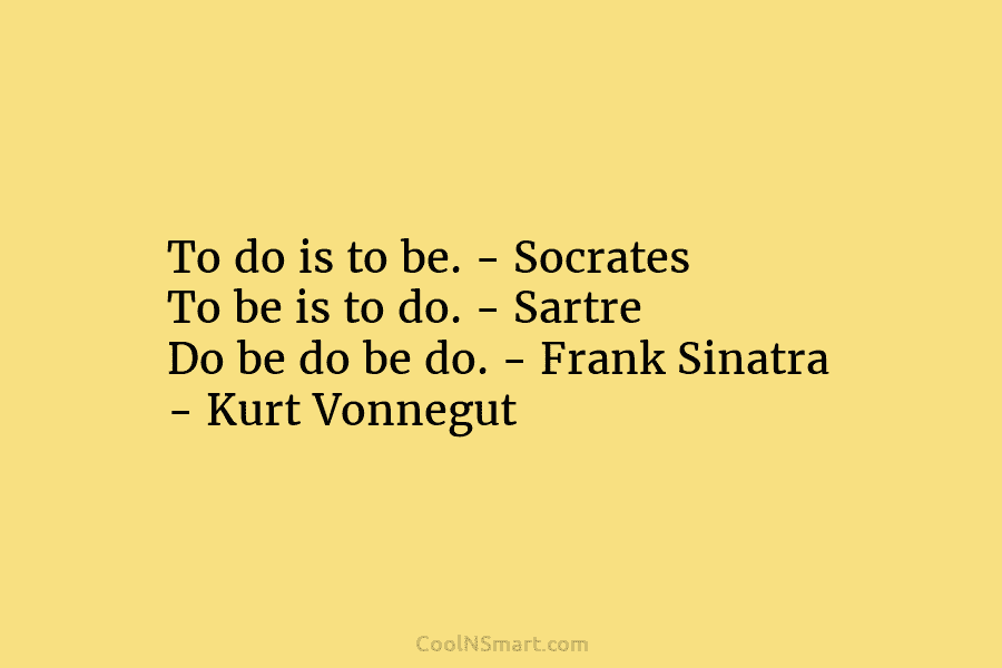 To do is to be. – Socrates To be is to do. – Sartre Do be do be do. –...