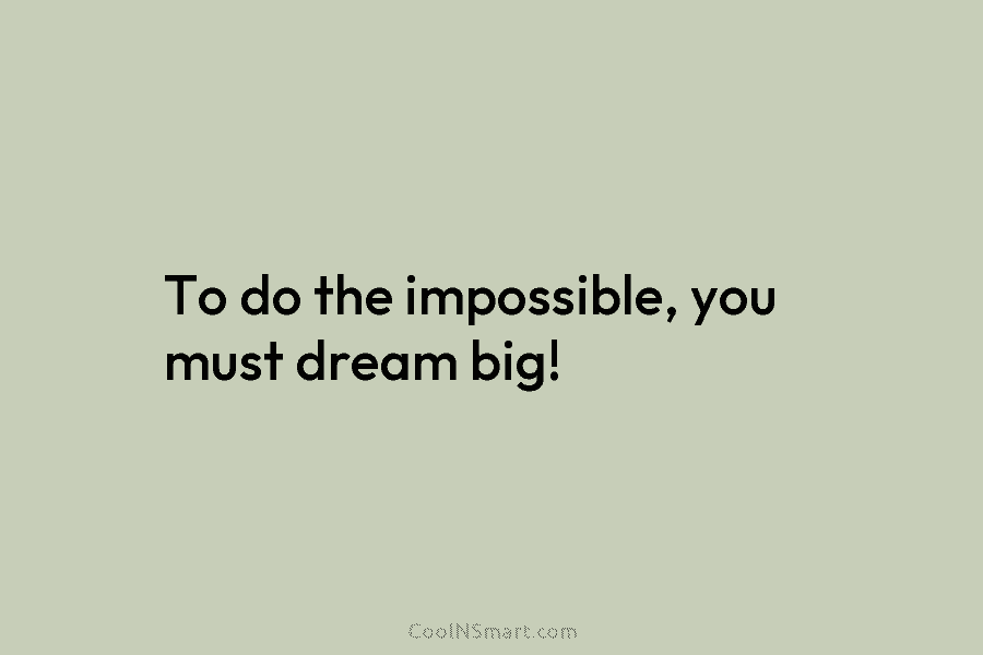 To do the impossible, you must dream big!