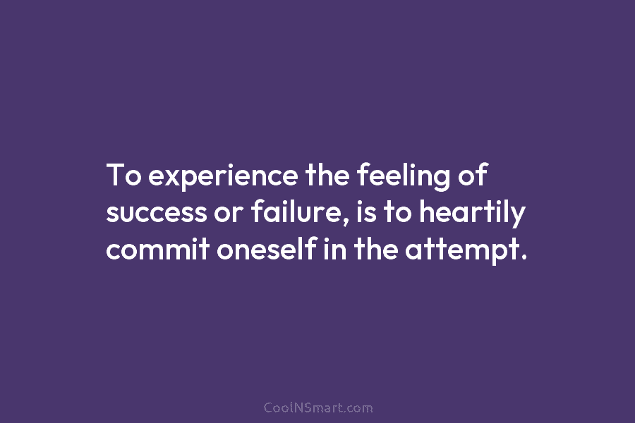 To experience the feeling of success or failure, is to heartily commit oneself in the...