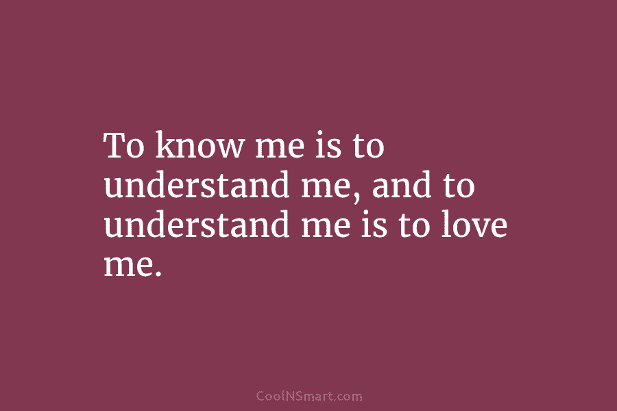 To know me is to understand me, and to understand me is to love me.