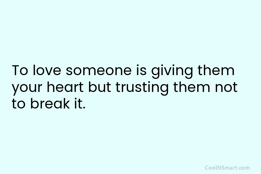 To love someone is giving them your heart but trusting them not to break it.