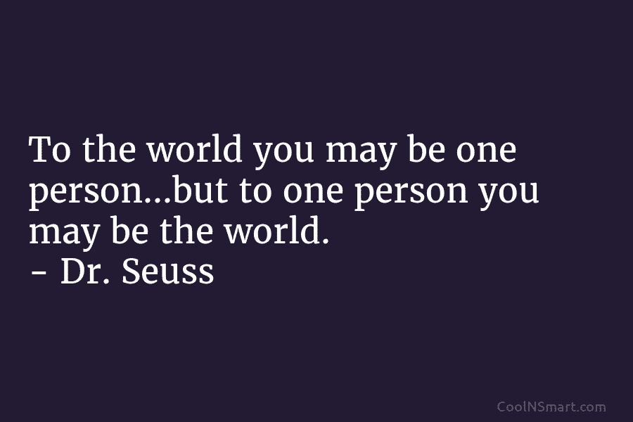 To the world you may be one person…but to one person you may be the...