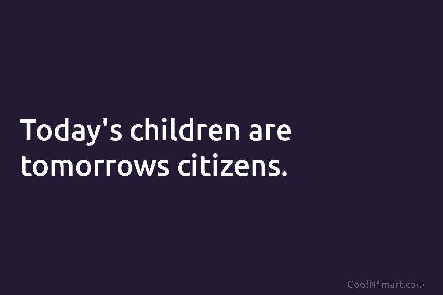 Today’s children are tomorrows citizens.