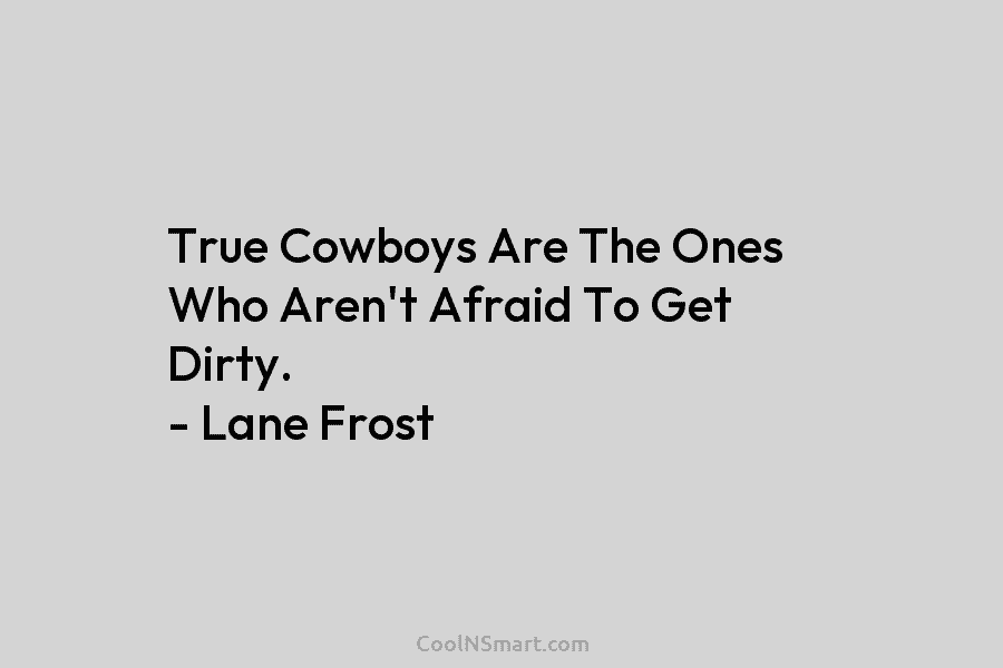 True Cowboys Are The Ones Who Aren’t Afraid To Get Dirty. – Lane Frost