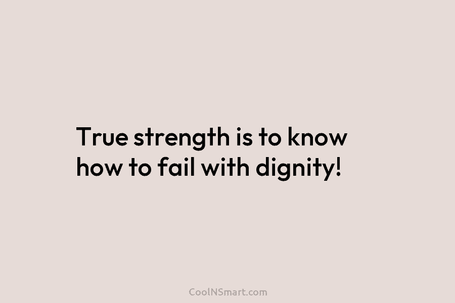 True strength is to know how to fail with dignity!