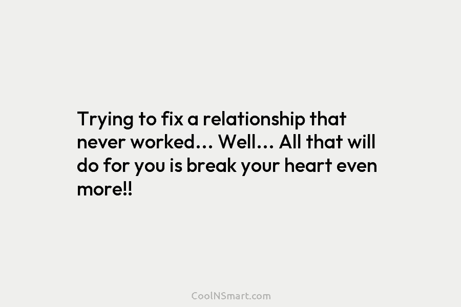 Trying to fix a relationship that never worked… Well… All that will do for you is break your heart even...