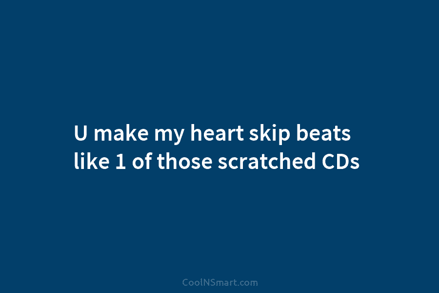 U make my heart skip beats like 1 of those scratched CDs