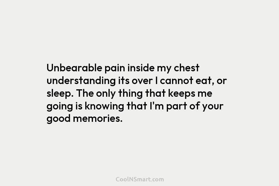 Unbearable pain inside my chest understanding its over I cannot eat, or sleep. The only thing that keeps me going...