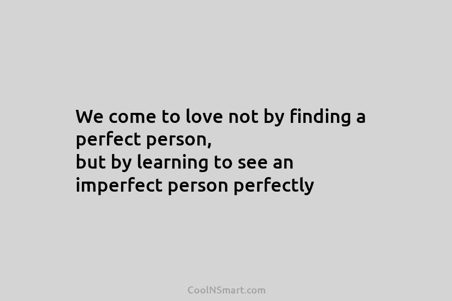 We come to love not by finding a perfect person, but by learning to see...
