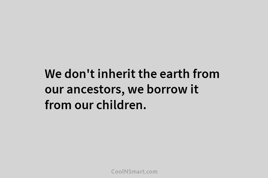 We don’t inherit the earth from our ancestors, we borrow it from our children.