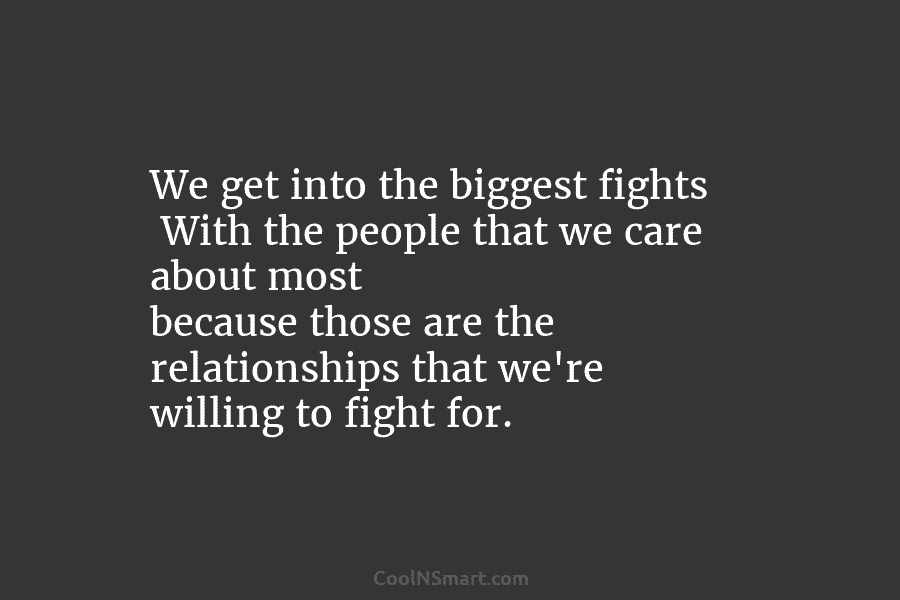 We get into the biggest fights With the people that we care about most because...