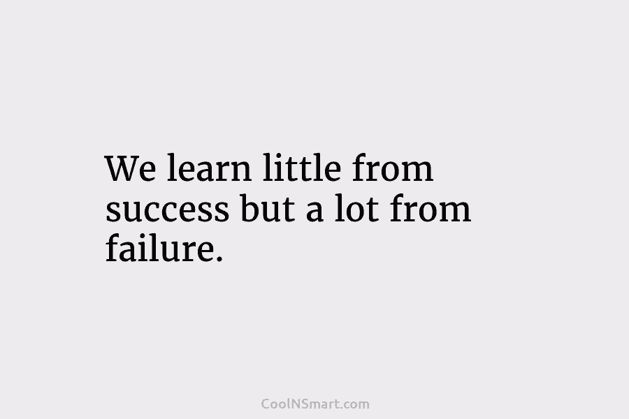 We learn little from success but a lot from failure.