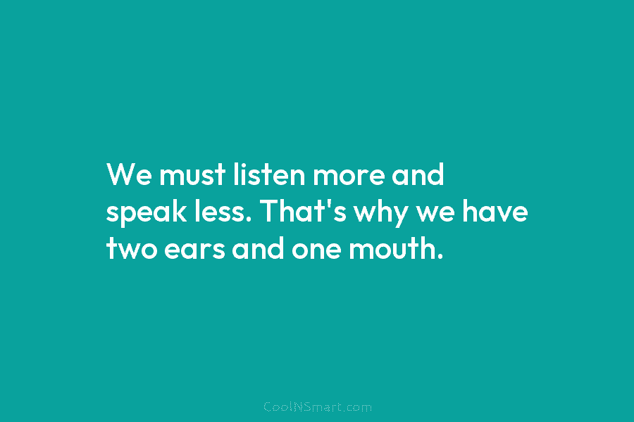 We must listen more and speak less. That’s why we have two ears and one mouth.