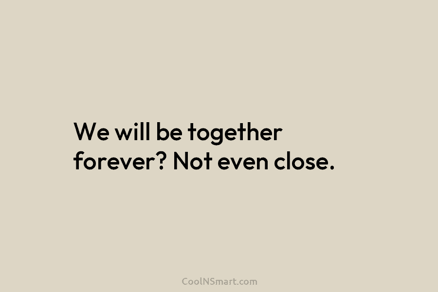 We will be together forever? Not even close.