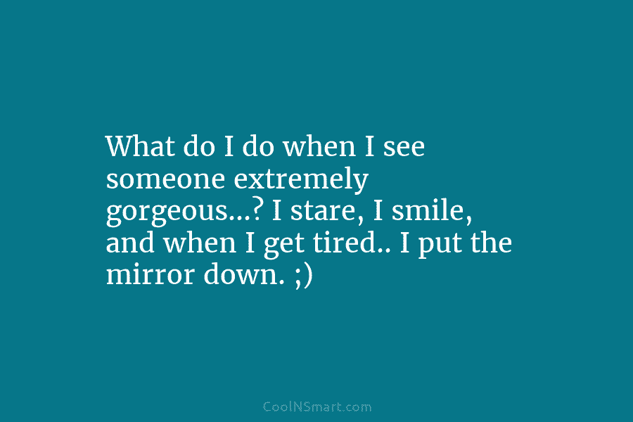 What do I do when I see someone extremely gorgeous…? I stare, I smile, and when I get tired.. I...