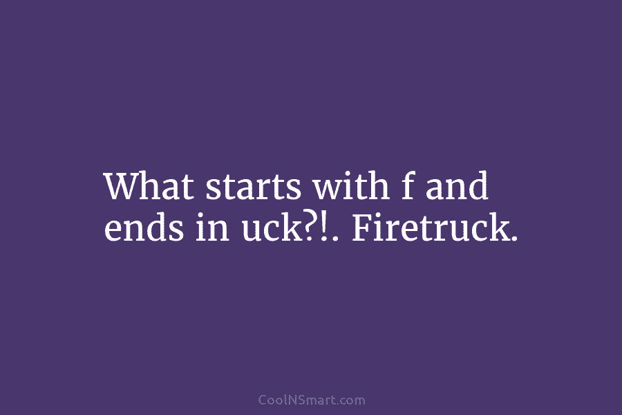 What starts with f and ends in uck? Firetruck.