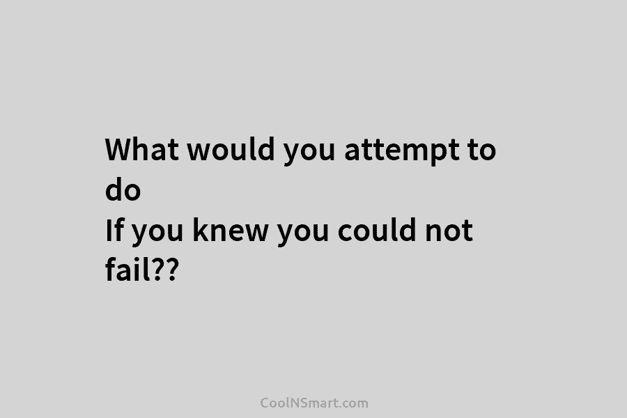 What would you attempt to do If you knew you could not fail??