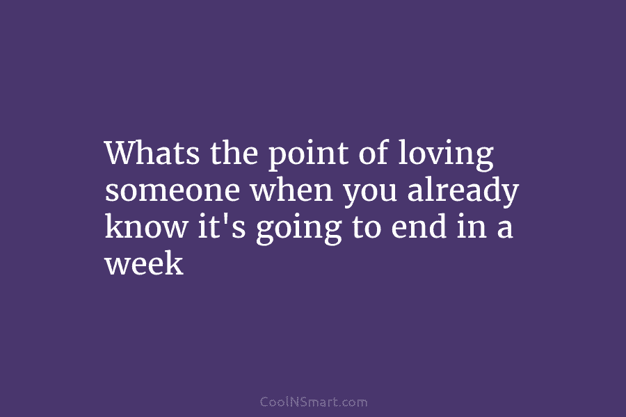 Whats the point of loving someone when you already know it’s going to end in...