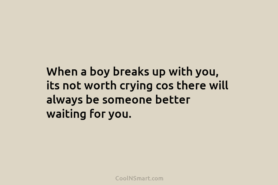 When a boy breaks up with you, its not worth crying cos there will always be someone better waiting for...