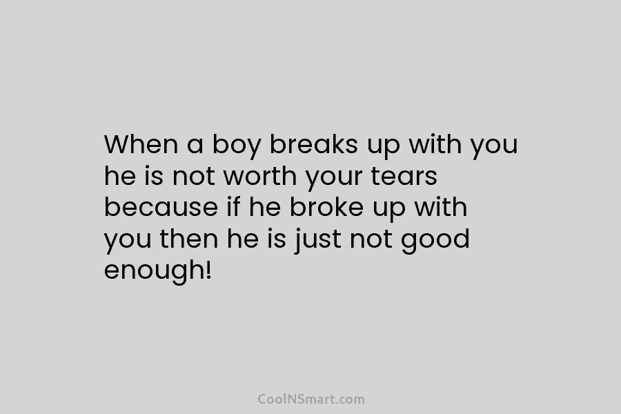 When a boy breaks up with you he is not worth your tears because if he broke up with you...