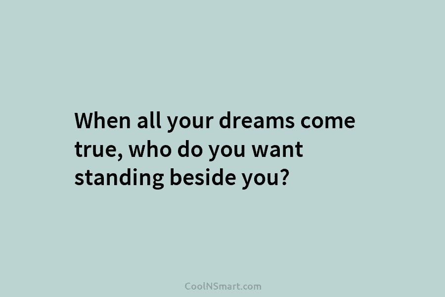 When all your dreams come true, who do you want standing beside you?