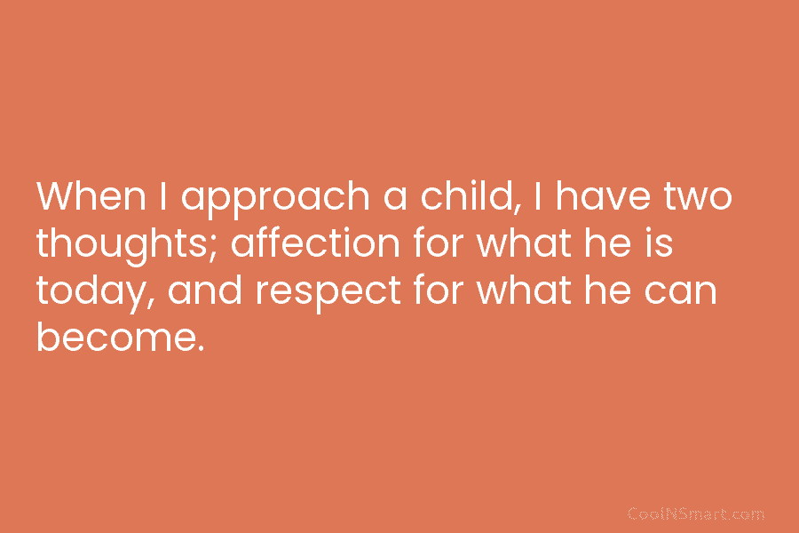 When I approach a child, I have two thoughts; affection for what he is today,...