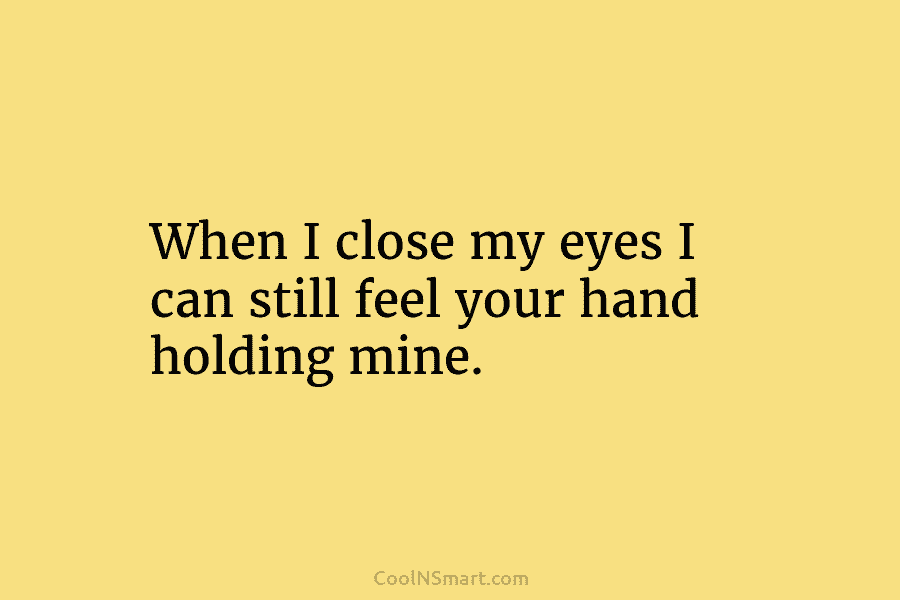 When I close my eyes I can still feel your hand holding mine.