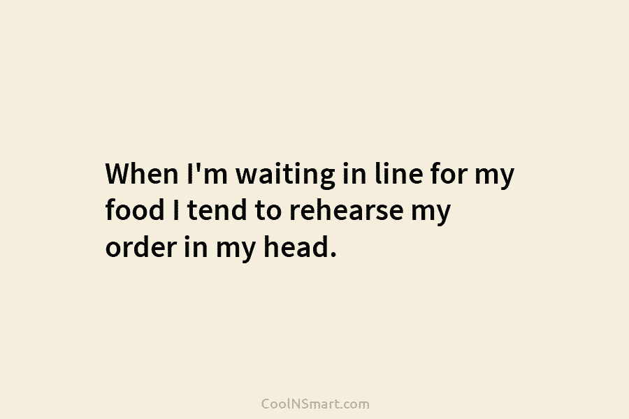 When I’m waiting in line for my food I tend to rehearse my order in...