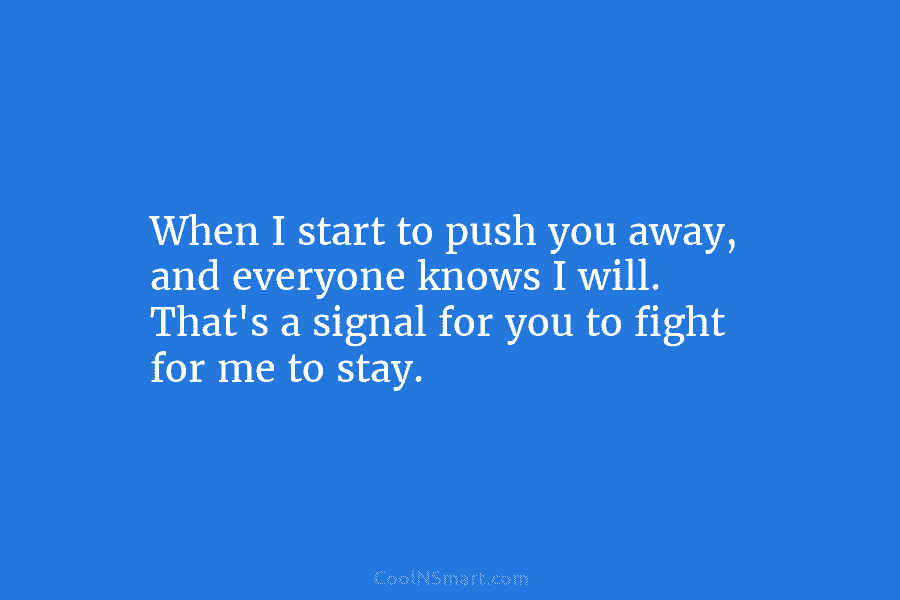 When I start to push you away, and everyone knows I will. That’s a signal...