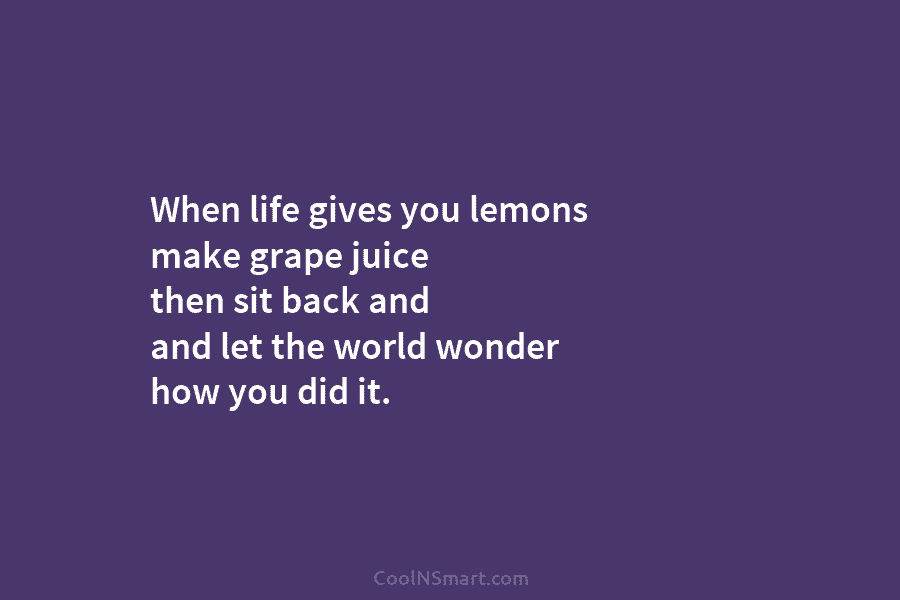 When life gives you lemons make grape juice then sit back and and let the...