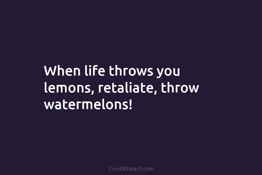When life throws you lemons, retaliate, throw watermelons!