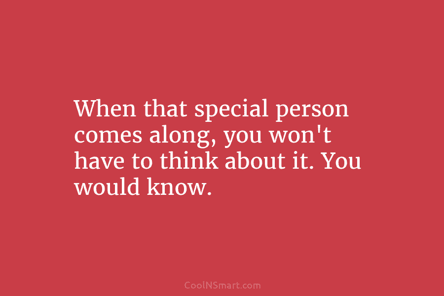 When that special person comes along, you won’t have to think about it. You would...