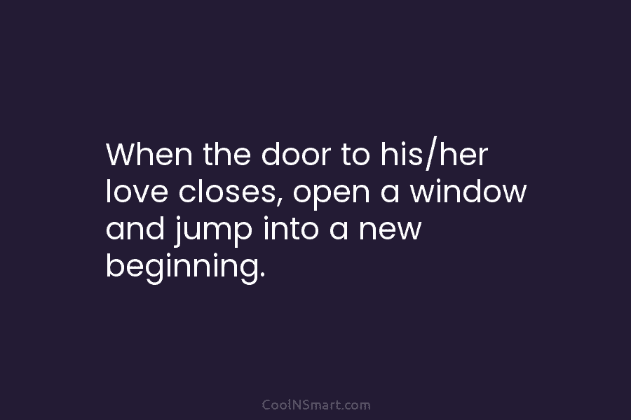 When the door to his/her love closes, open a window and jump into a new...