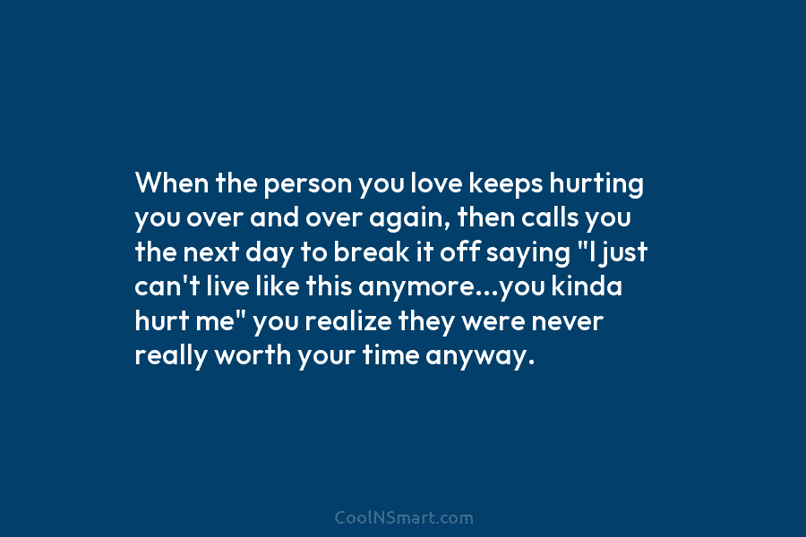 When the person you love keeps hurting you over and over again, then calls you the next day to break...